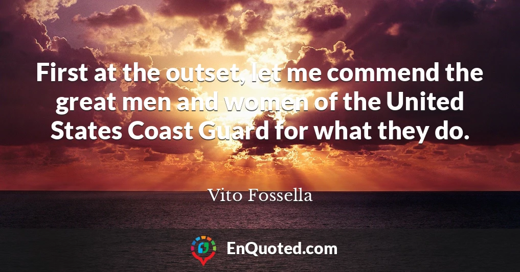 First at the outset, let me commend the great men and women of the United States Coast Guard for what they do.