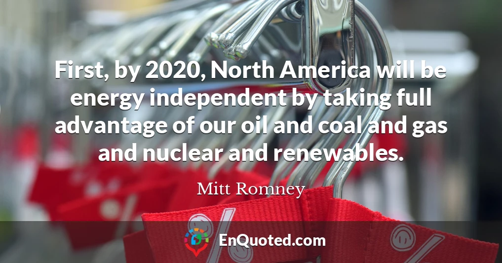First, by 2020, North America will be energy independent by taking full advantage of our oil and coal and gas and nuclear and renewables.