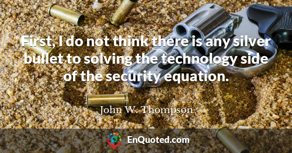 First, I do not think there is any silver bullet to solving the technology side of the security equation.