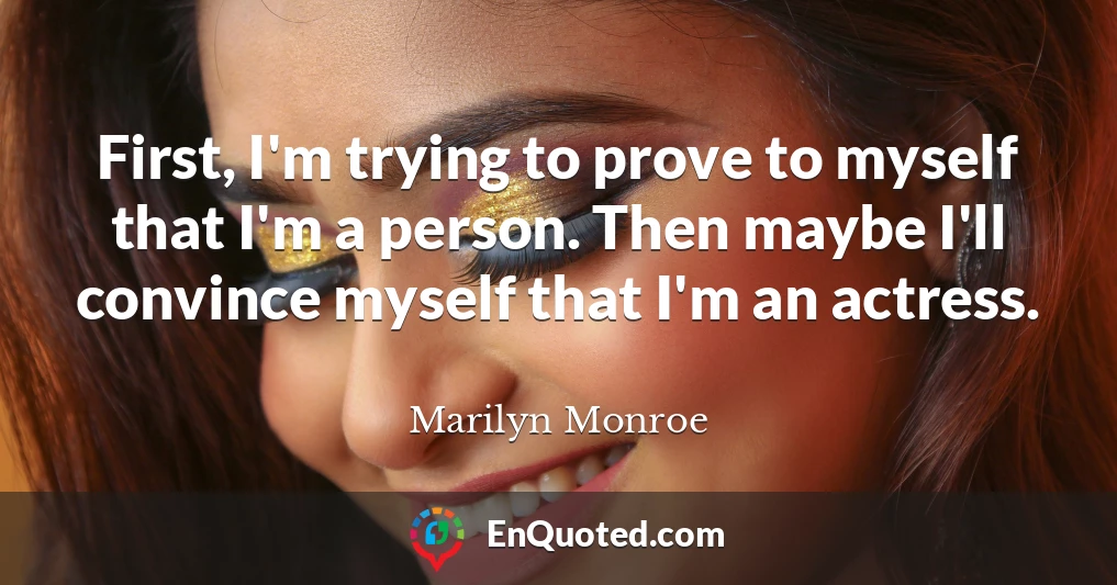 First, I'm trying to prove to myself that I'm a person. Then maybe I'll convince myself that I'm an actress.