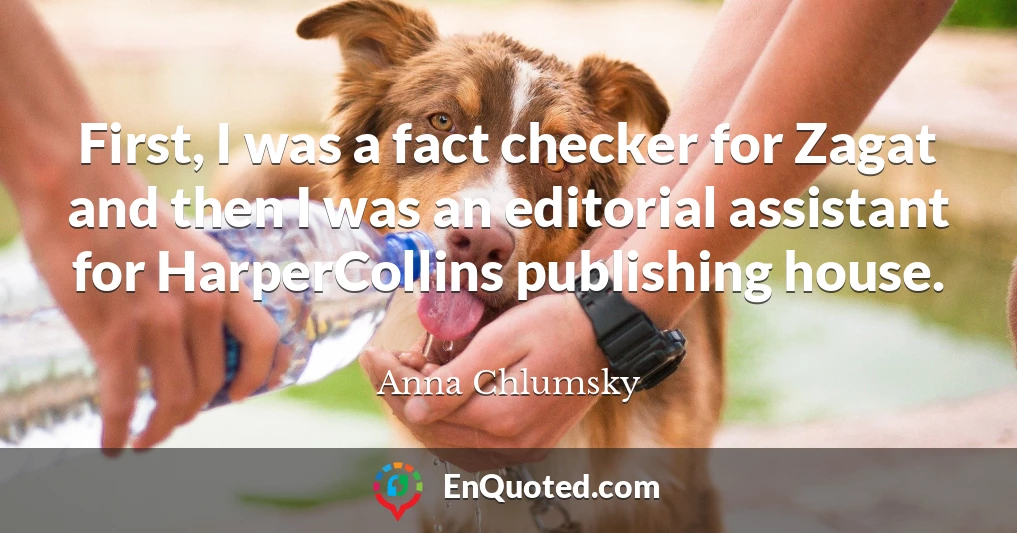 First, I was a fact checker for Zagat and then I was an editorial assistant for HarperCollins publishing house.