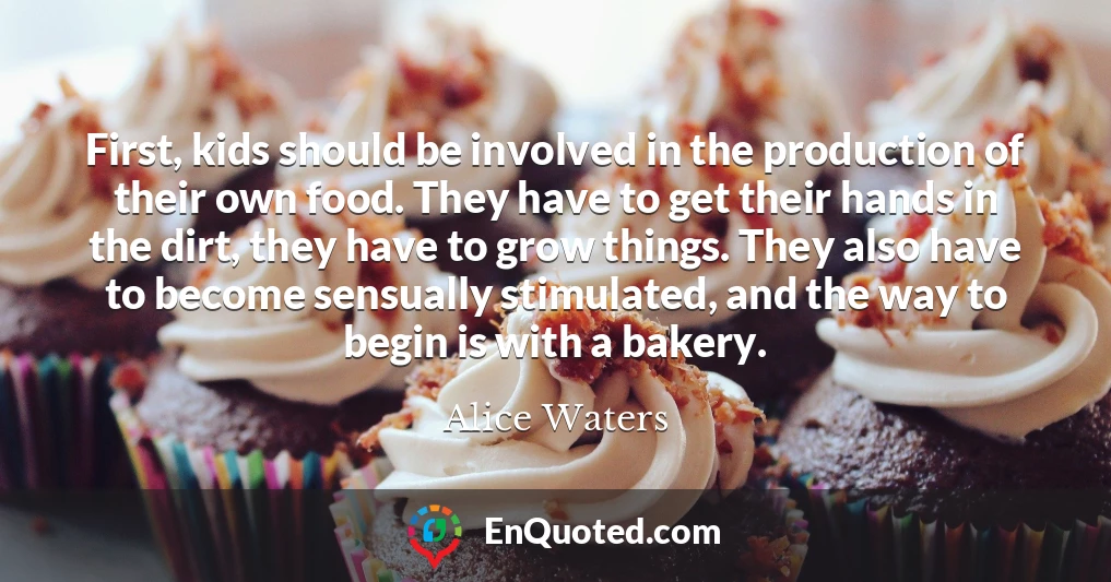 First, kids should be involved in the production of their own food. They have to get their hands in the dirt, they have to grow things. They also have to become sensually stimulated, and the way to begin is with a bakery.
