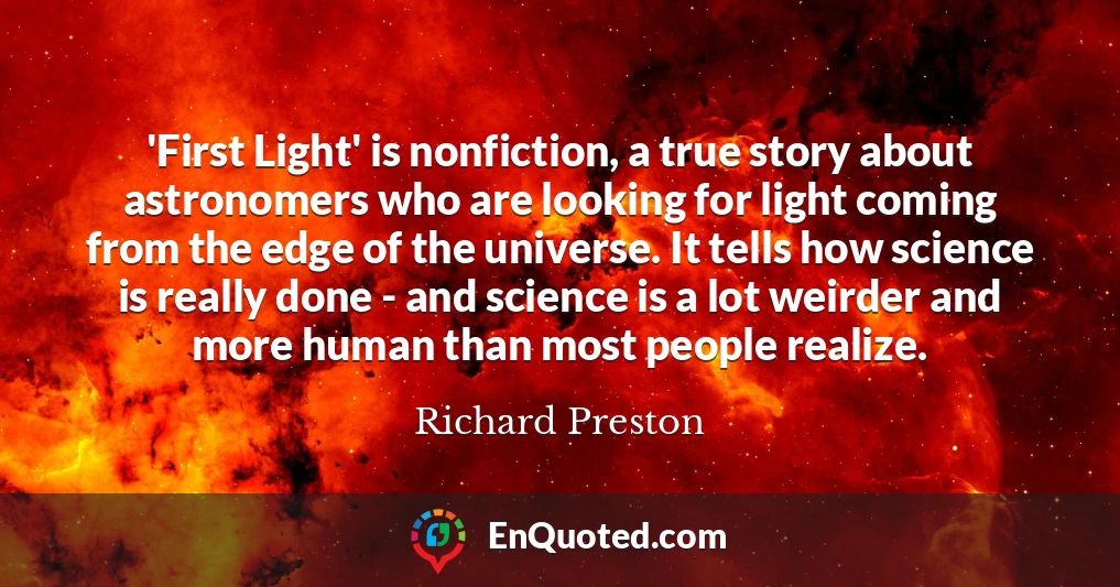 'First Light' is nonfiction, a true story about astronomers who are looking for light coming from the edge of the universe. It tells how science is really done - and science is a lot weirder and more human than most people realize.