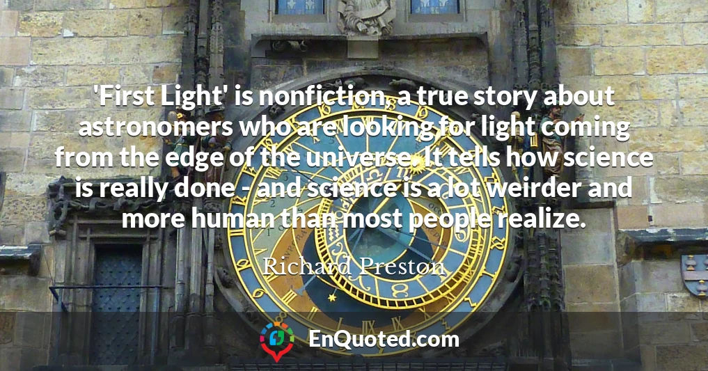 'First Light' is nonfiction, a true story about astronomers who are looking for light coming from the edge of the universe. It tells how science is really done - and science is a lot weirder and more human than most people realize.