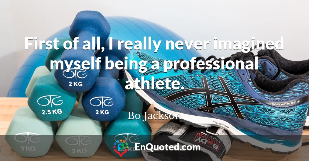 First of all, I really never imagined myself being a professional athlete.