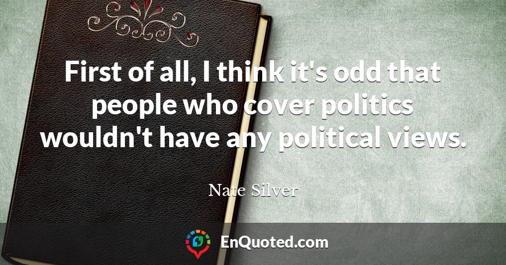 First of all, I think it's odd that people who cover politics wouldn't have any political views.