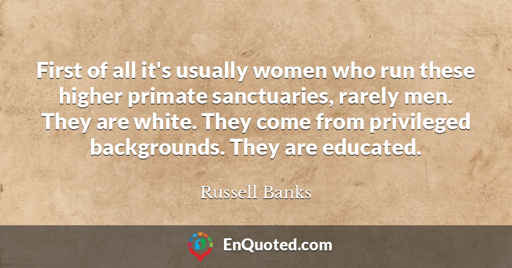 First of all it's usually women who run these higher primate sanctuaries, rarely men. They are white. They come from privileged backgrounds. They are educated.
