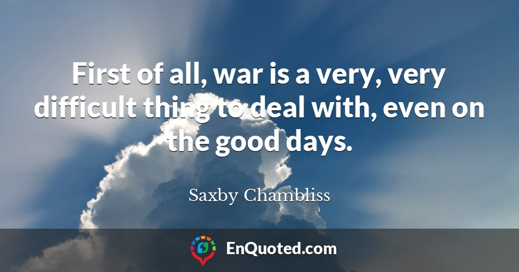 First of all, war is a very, very difficult thing to deal with, even on the good days.