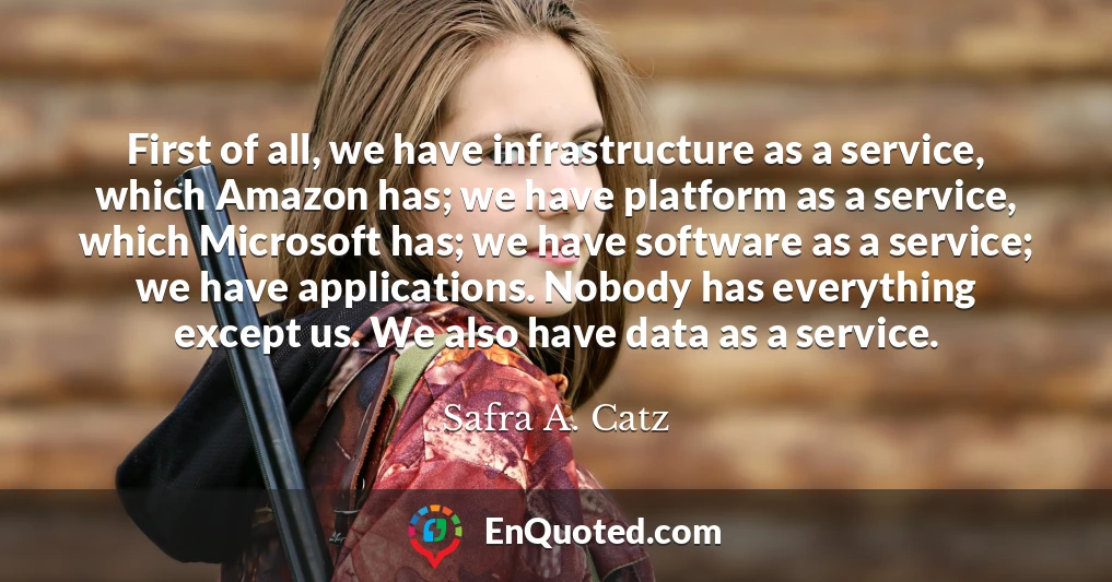 First of all, we have infrastructure as a service, which Amazon has; we have platform as a service, which Microsoft has; we have software as a service; we have applications. Nobody has everything except us. We also have data as a service.