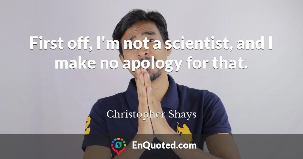 First off, I'm not a scientist, and I make no apology for that.