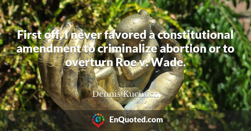 First off, I never favored a constitutional amendment to criminalize abortion or to overturn Roe v. Wade.