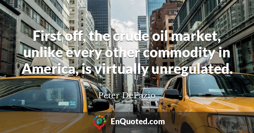 First off, the crude oil market, unlike every other commodity in America, is virtually unregulated.