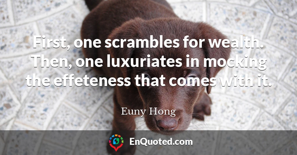 First, one scrambles for wealth. Then, one luxuriates in mocking the effeteness that comes with it.