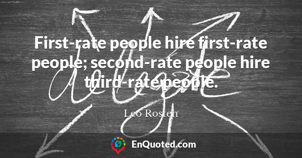 First-rate people hire first-rate people; second-rate people hire third-rate people.
