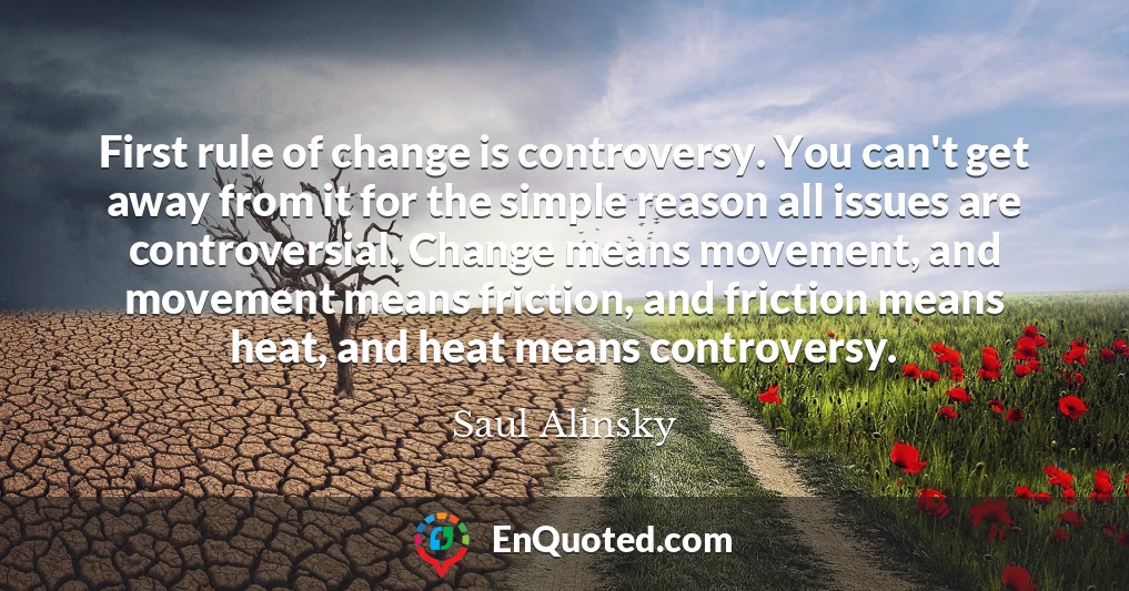 First rule of change is controversy. You can't get away from it for the simple reason all issues are controversial. Change means movement, and movement means friction, and friction means heat, and heat means controversy.