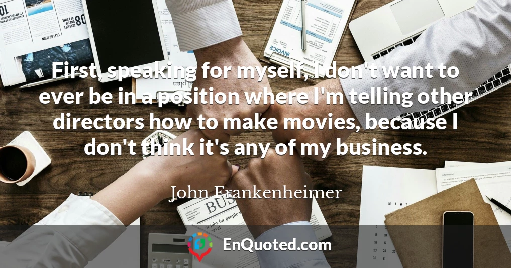 First, speaking for myself, I don't want to ever be in a position where I'm telling other directors how to make movies, because I don't think it's any of my business.