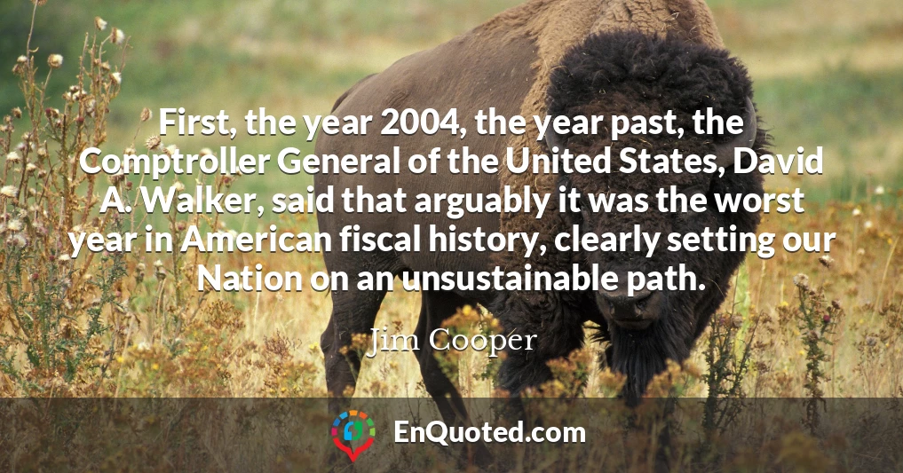 First, the year 2004, the year past, the Comptroller General of the United States, David A. Walker, said that arguably it was the worst year in American fiscal history, clearly setting our Nation on an unsustainable path.