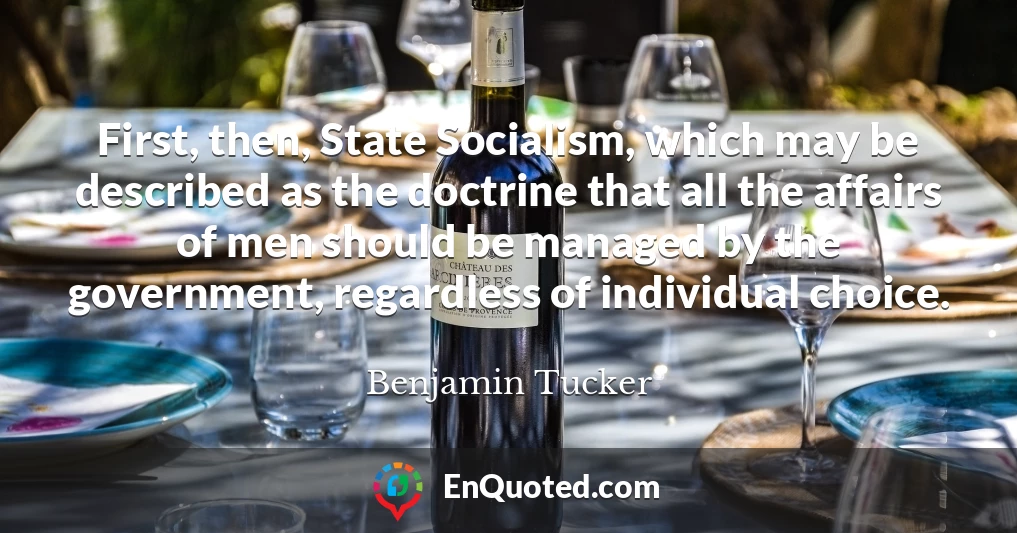 First, then, State Socialism, which may be described as the doctrine that all the affairs of men should be managed by the government, regardless of individual choice.
