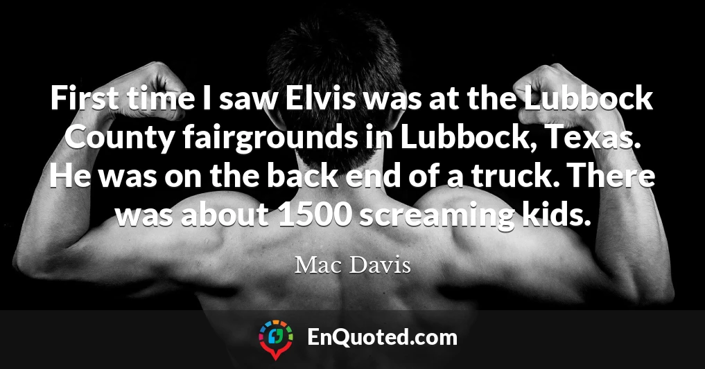 First time I saw Elvis was at the Lubbock County fairgrounds in Lubbock, Texas. He was on the back end of a truck. There was about 1500 screaming kids.