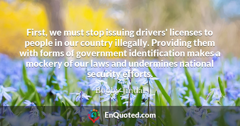 First, we must stop issuing drivers' licenses to people in our country illegally. Providing them with forms of government identification makes a mockery of our laws and undermines national security efforts.