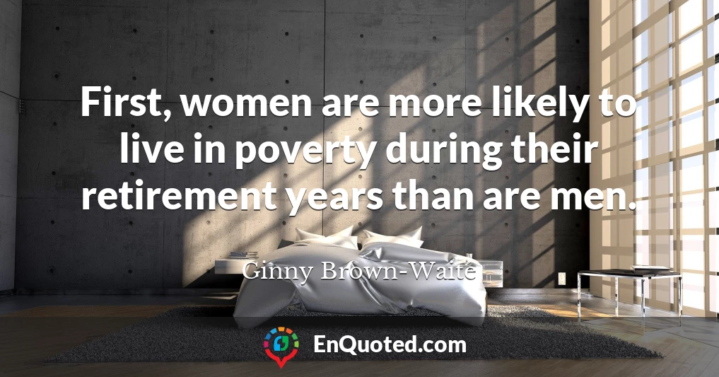 First, women are more likely to live in poverty during their retirement years than are men.