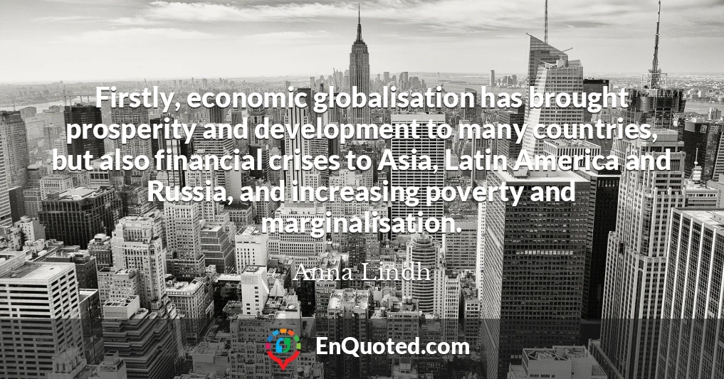 Firstly, economic globalisation has brought prosperity and development to many countries, but also financial crises to Asia, Latin America and Russia, and increasing poverty and marginalisation.