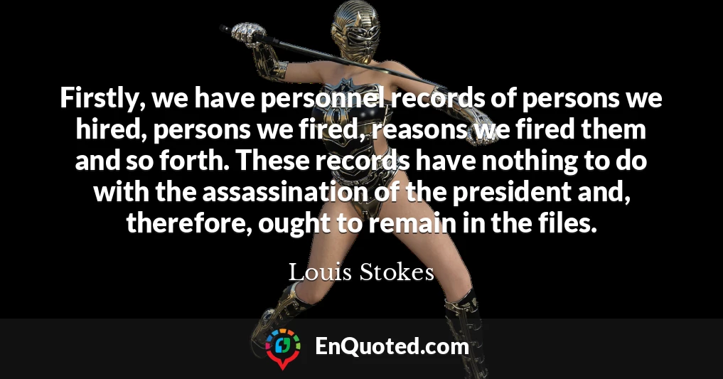 Firstly, we have personnel records of persons we hired, persons we fired, reasons we fired them and so forth. These records have nothing to do with the assassination of the president and, therefore, ought to remain in the files.