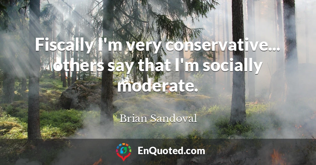 Fiscally I'm very conservative... others say that I'm socially moderate.