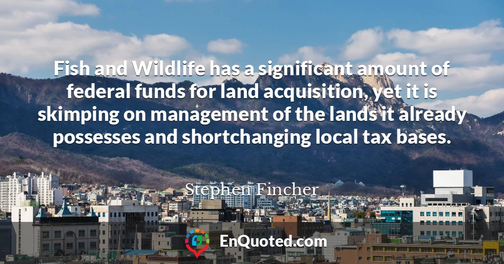 Fish and Wildlife has a significant amount of federal funds for land acquisition, yet it is skimping on management of the lands it already possesses and shortchanging local tax bases.