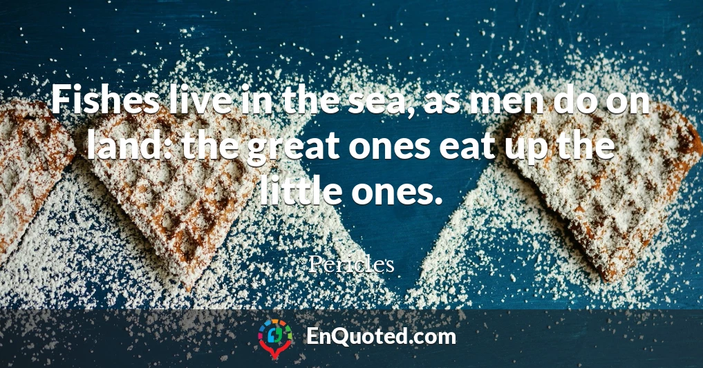 Fishes live in the sea, as men do on land: the great ones eat up the little ones.