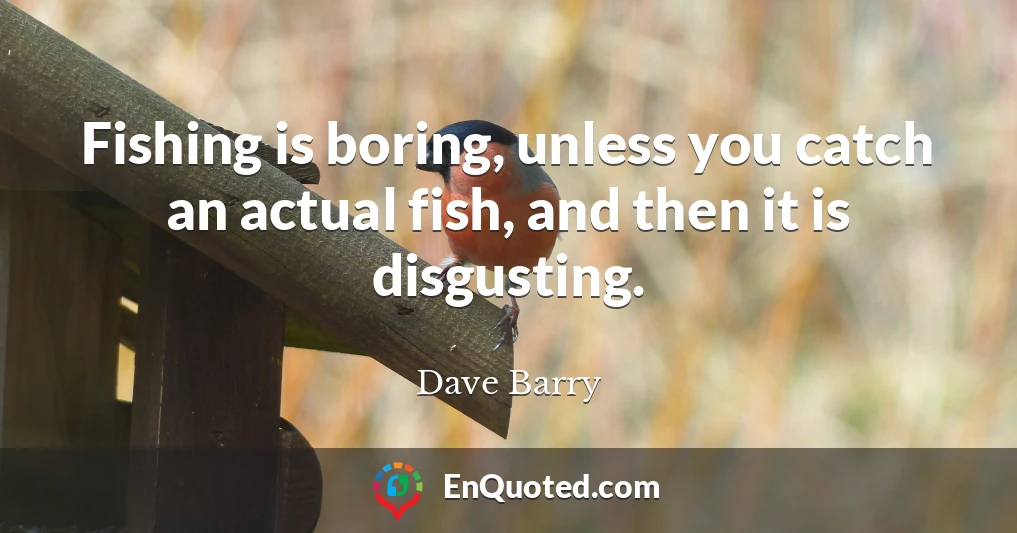 Fishing is boring, unless you catch an actual fish, and then it is disgusting.