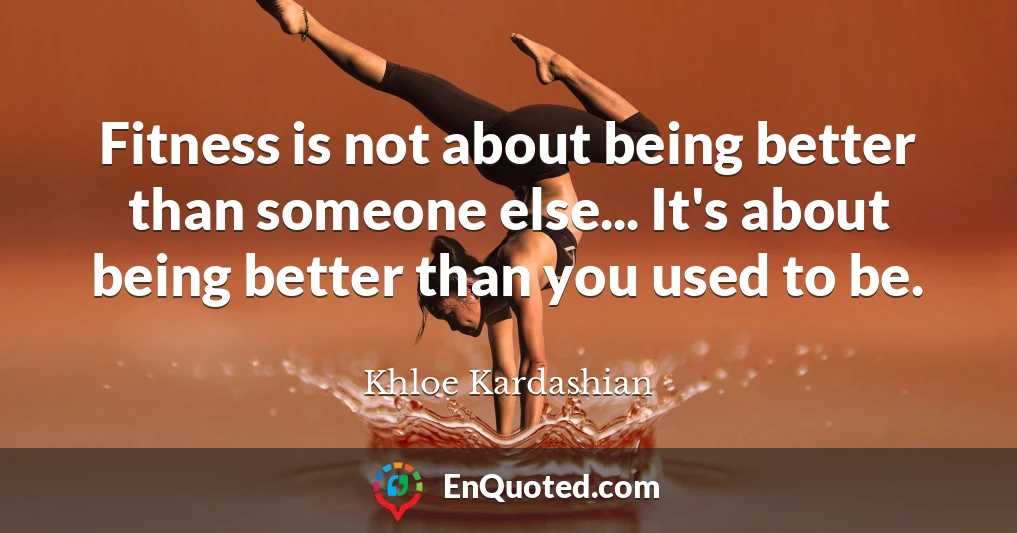Fitness is not about being better than someone else... It's about being better than you used to be.