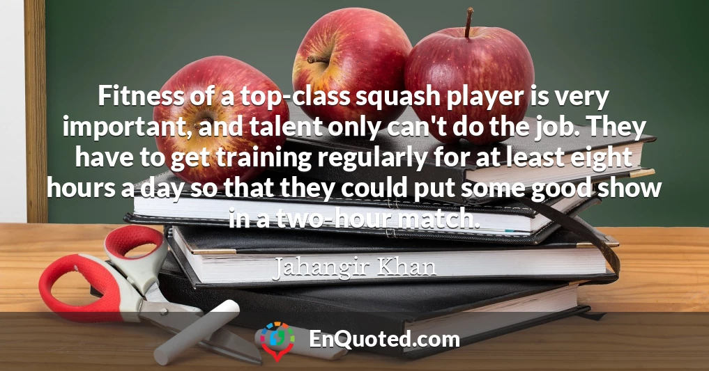 Fitness of a top-class squash player is very important, and talent only can't do the job. They have to get training regularly for at least eight hours a day so that they could put some good show in a two-hour match.