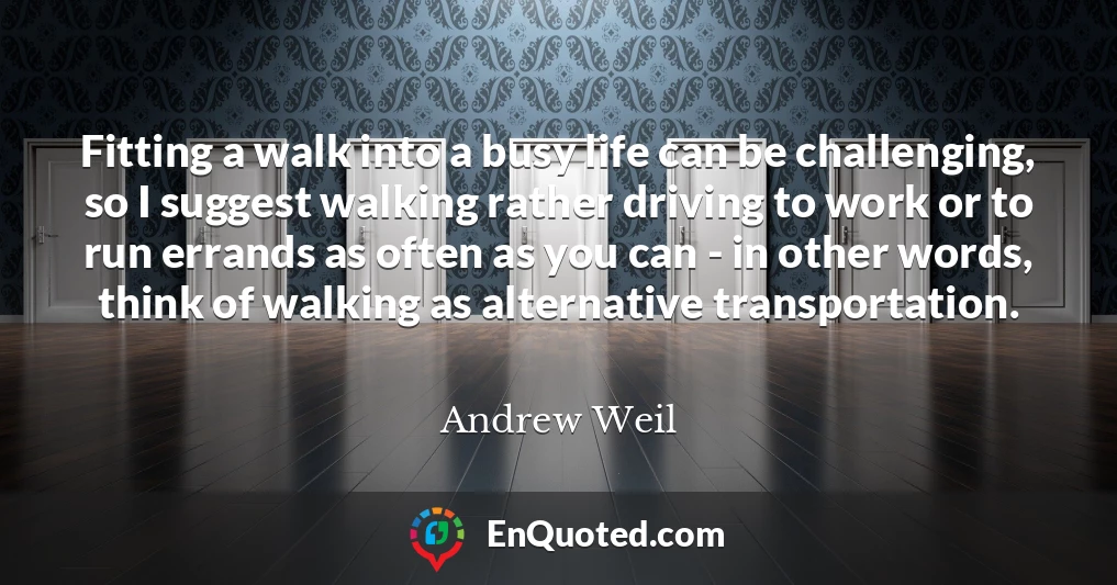 Fitting a walk into a busy life can be challenging, so I suggest walking rather driving to work or to run errands as often as you can - in other words, think of walking as alternative transportation.