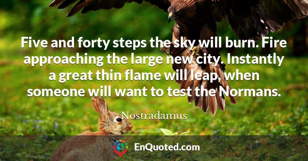 Five and forty steps the sky will burn. Fire approaching the large new city. Instantly a great thin flame will leap, when someone will want to test the Normans.