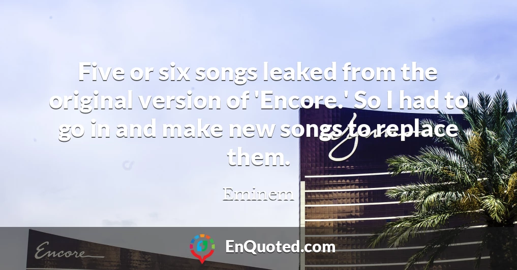 Five or six songs leaked from the original version of 'Encore.' So I had to go in and make new songs to replace them.