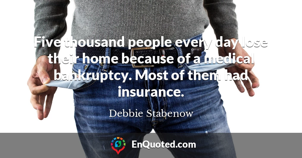 Five thousand people every day lose their home because of a medical bankruptcy. Most of them had insurance.