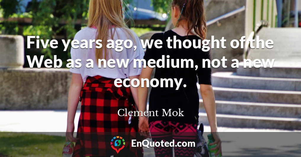 Five years ago, we thought of the Web as a new medium, not a new economy.