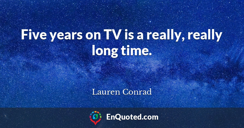 Five years on TV is a really, really long time.