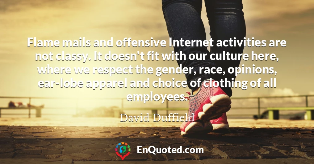 Flame mails and offensive Internet activities are not classy. It doesn't fit with our culture here, where we respect the gender, race, opinions, ear-lobe apparel and choice of clothing of all employees.