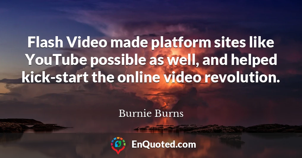 Flash Video made platform sites like YouTube possible as well, and helped kick-start the online video revolution.
