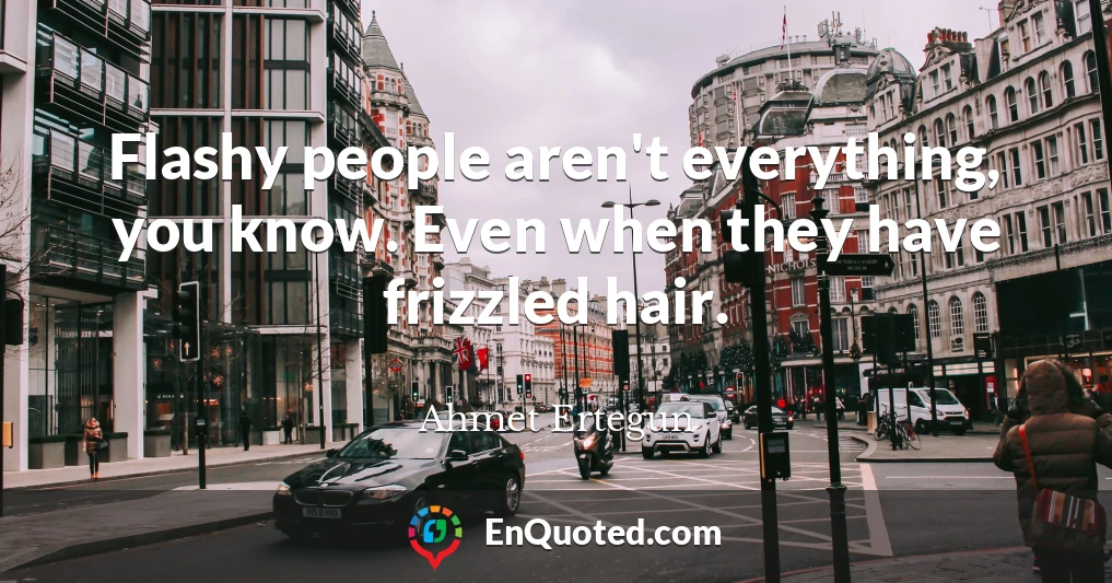 Flashy people aren't everything, you know. Even when they have frizzled hair.