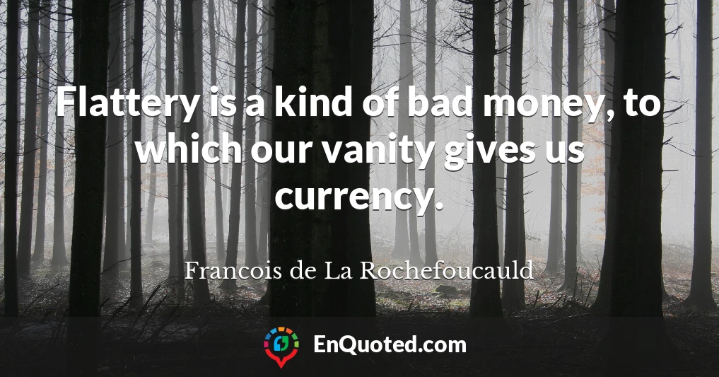 Flattery is a kind of bad money, to which our vanity gives us currency.