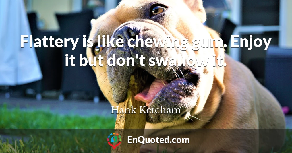 Flattery is like chewing gum. Enjoy it but don't swallow it.