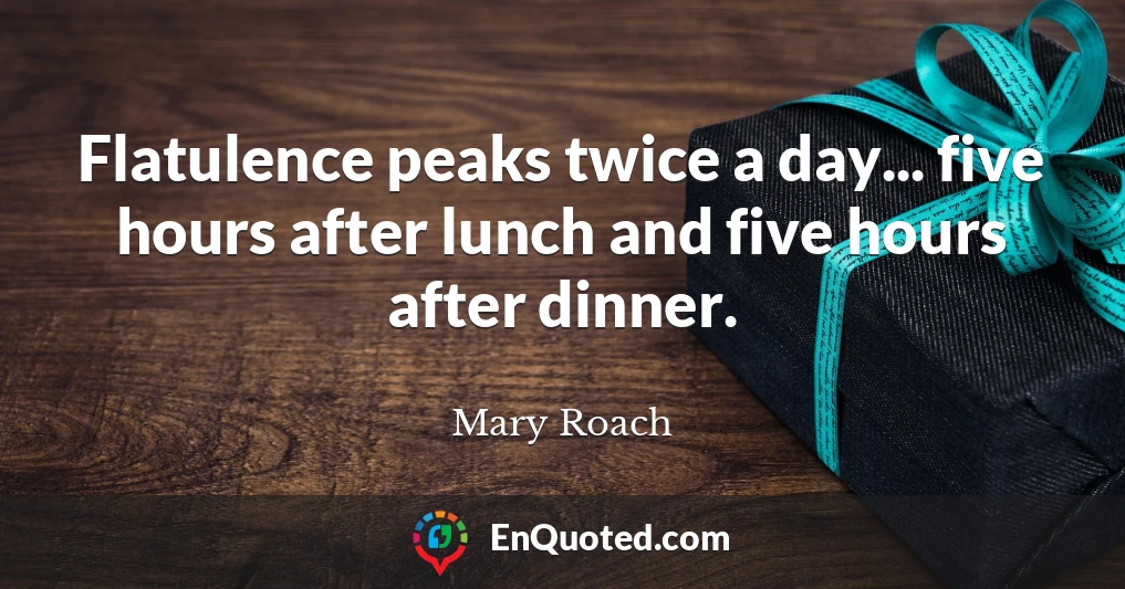 Flatulence peaks twice a day... five hours after lunch and five hours after dinner.