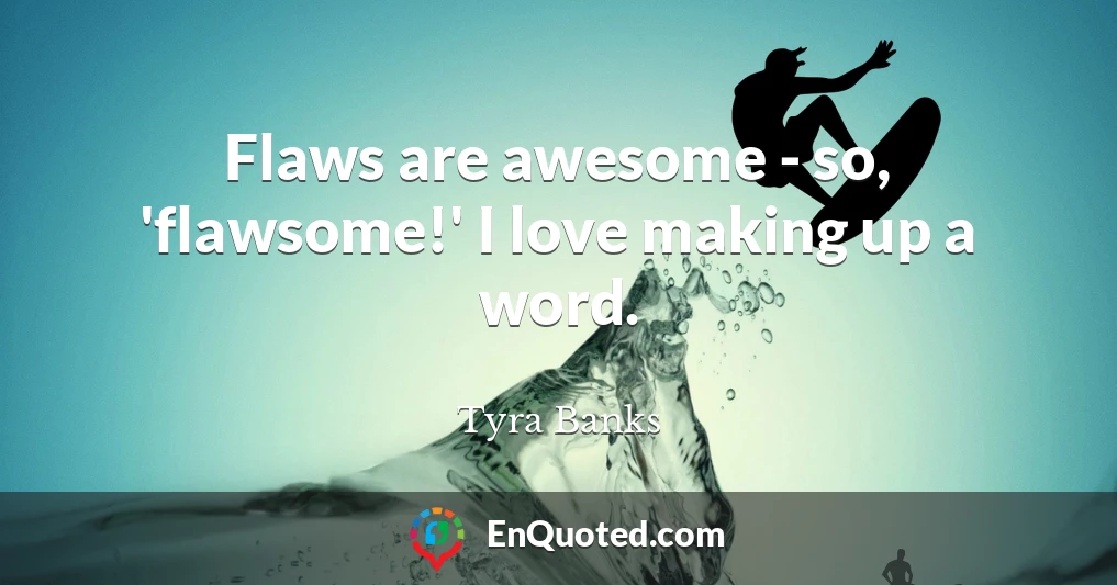 Flaws are awesome - so, 'flawsome!' I love making up a word.