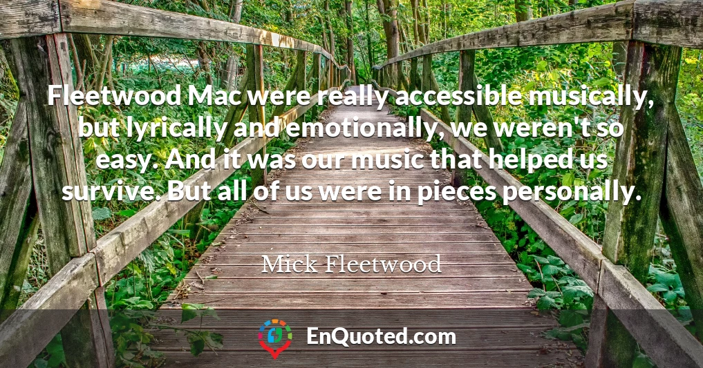 Fleetwood Mac were really accessible musically, but lyrically and emotionally, we weren't so easy. And it was our music that helped us survive. But all of us were in pieces personally.