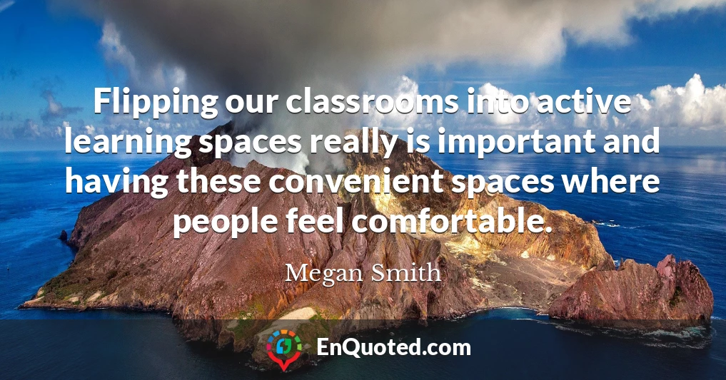 Flipping our classrooms into active learning spaces really is important and having these convenient spaces where people feel comfortable.