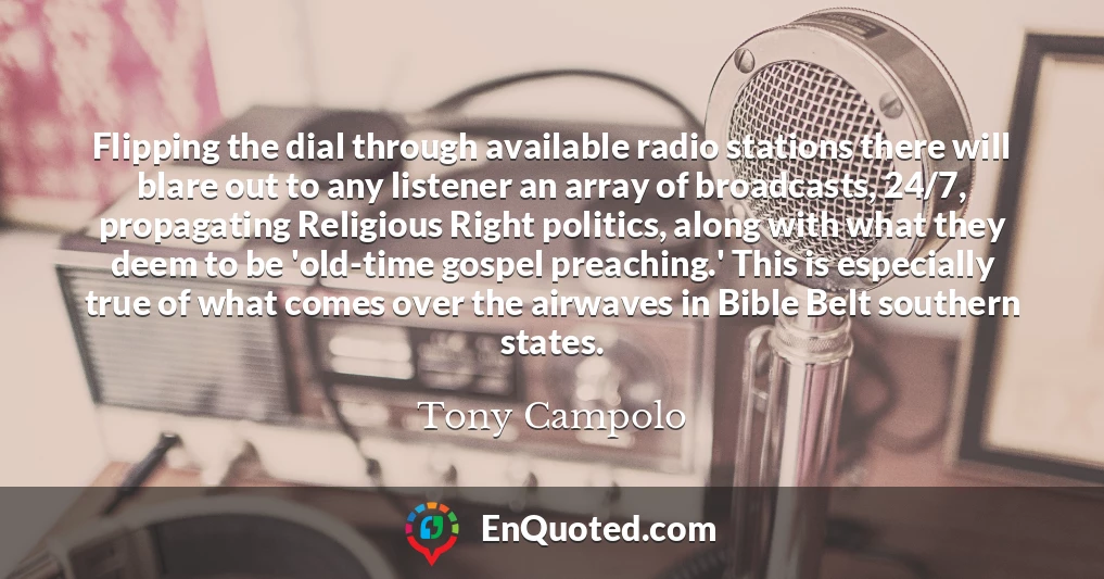 Flipping the dial through available radio stations there will blare out to any listener an array of broadcasts, 24/7, propagating Religious Right politics, along with what they deem to be 'old-time gospel preaching.' This is especially true of what comes over the airwaves in Bible Belt southern states.