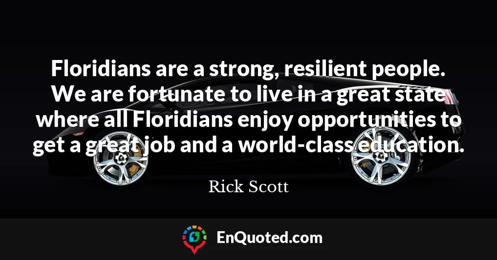 Floridians are a strong, resilient people. We are fortunate to live in a great state where all Floridians enjoy opportunities to get a great job and a world-class education.